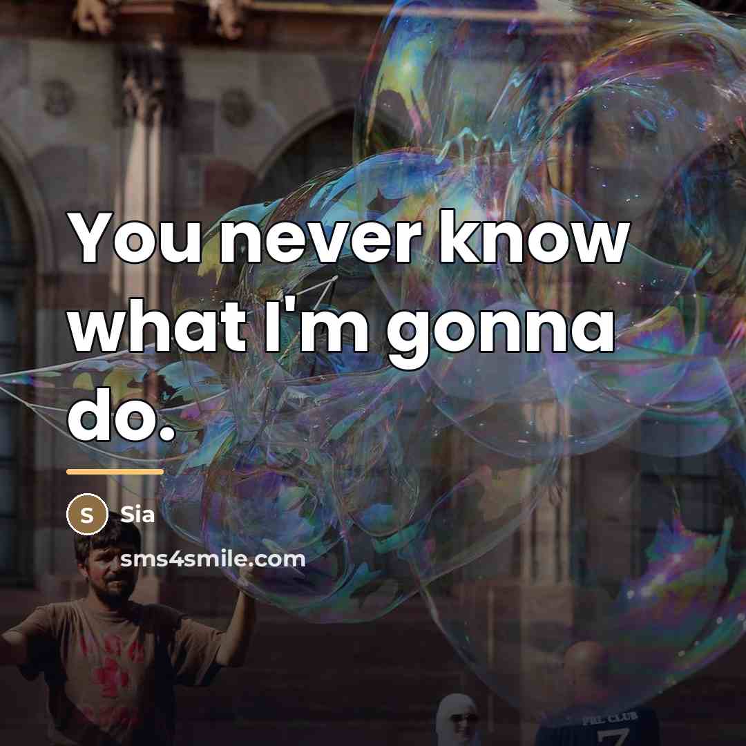 “You never know what I'm gonna do.…” quote by Sia