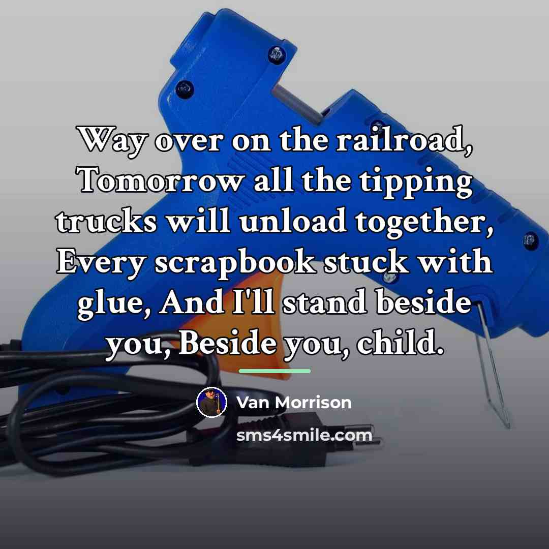 “Way over on the railroad, Tomorrow all the tipping trucks…” quote by Van Morrison