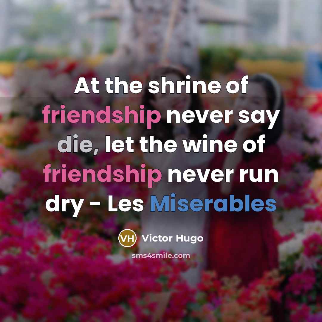 “At the shrine of friendship never say die, let the wine of friendship never run dry - Les Miserables” quote by Victor Hugo
