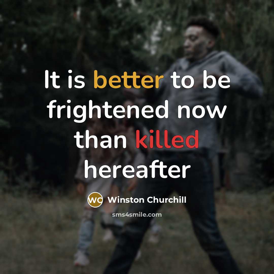 “It is better to be frightened now than killed hereafter” quote by Winston Churchill