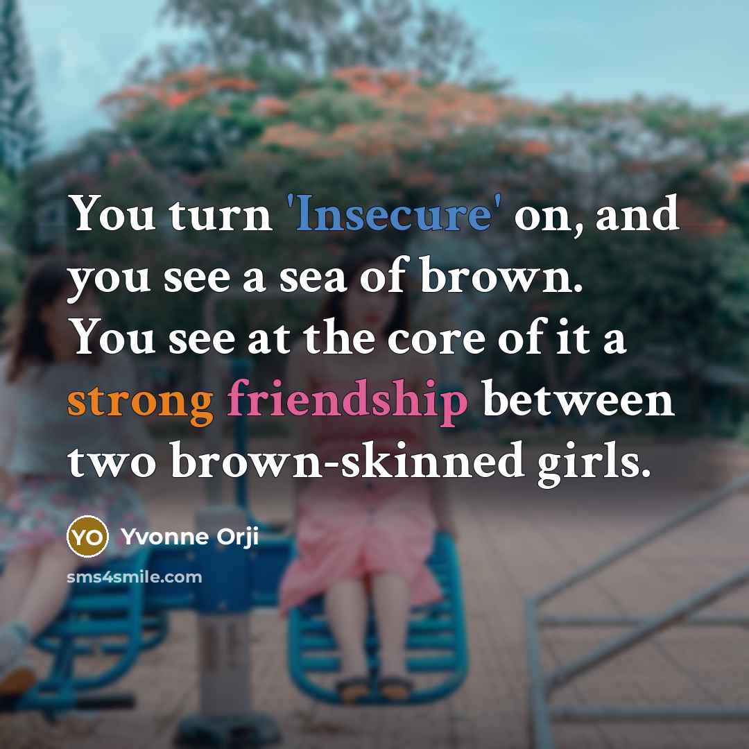 “You turn 'Insecure' on, and you see a sea of brown. You see at the core of it a strong friendship between two brown-skinned girls.” quote by Yvonne Orji