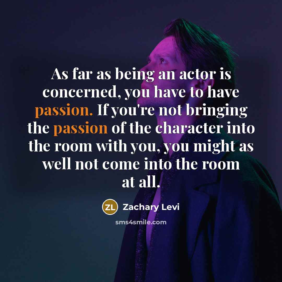 “As far as being an actor is concerned, you have to have passion. If you're not bringing the passion of the character into the room with you, you might as well not come into the room at all.” quote by Zachary Levi
