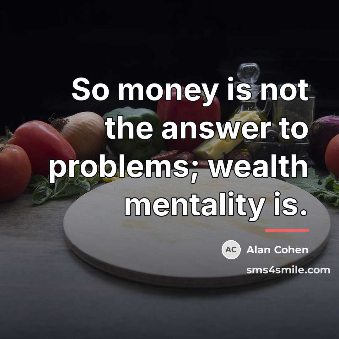 “So money is not the answer to problems; wealth mentality…” quote by Alan Cohen
