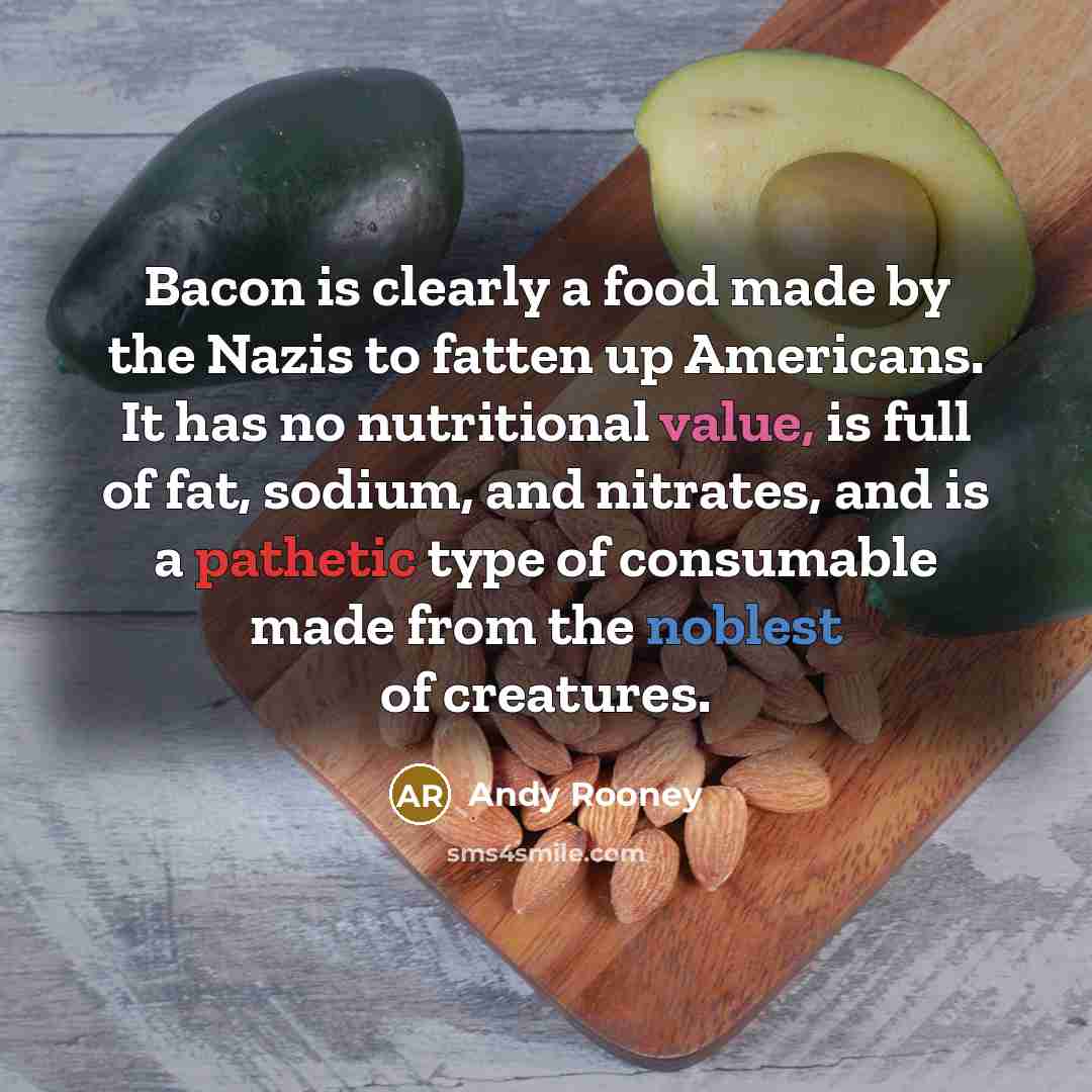 “Bacon is clearly a food made by the Nazis to fatten up Americans. It has no nutritional value, is full of fat, sodium, and nitrates, and is a pathetic type of consumable made from the noblest of creatures.” quote by Andy Rooney