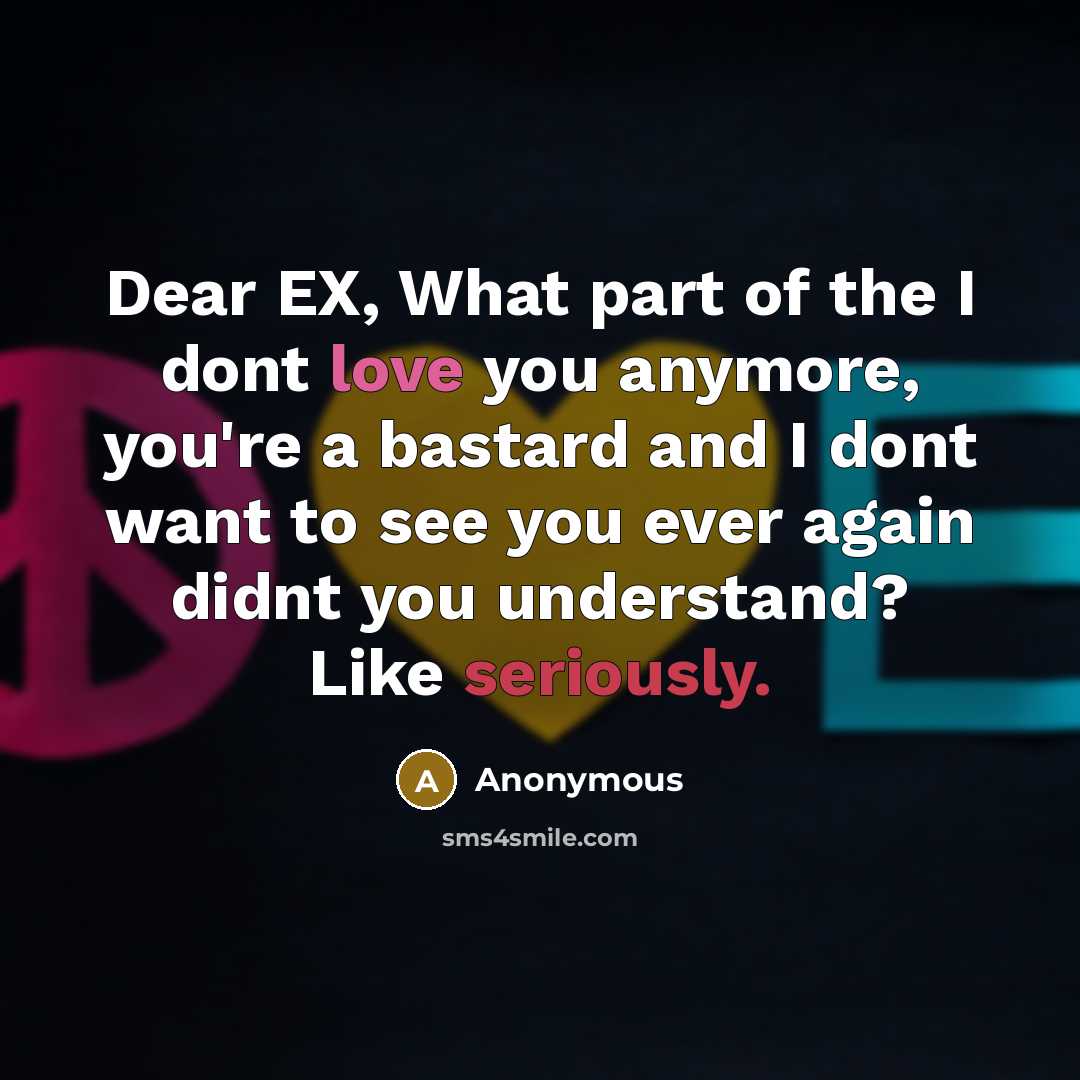 “Dear EX, What part of the I dont love you anymore, you're a bastard and I dont want to see you ever again didnt you understand? Like seriously.” quote by Anonymous
