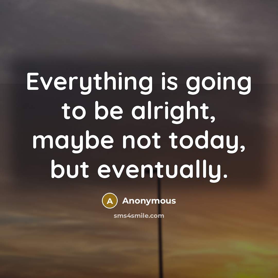 “Everything is going to be alright, maybe not today, but eventually.” quote by Anonymous
