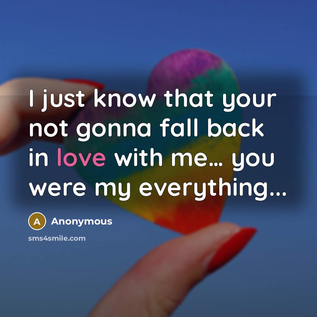 “I just know that your not gonna fall back in love with me… you were my everything...” quote by Anonymous