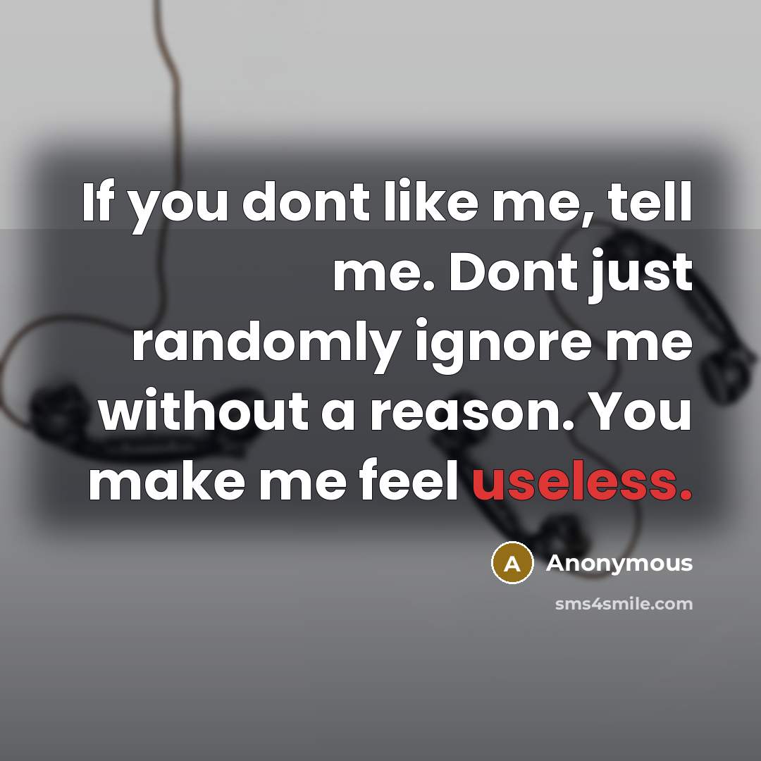 “If you dont like me, tell me. Dont just randomly ignore me without a reason. You make me feel useless.” quote by Anonymous