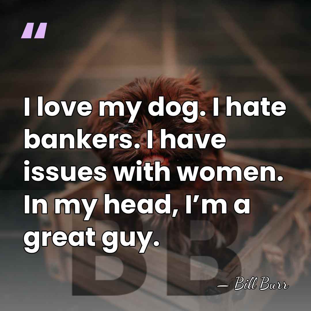 I love my dog. I hate bankers. I have issues with women.&hellip; - Bill Burr