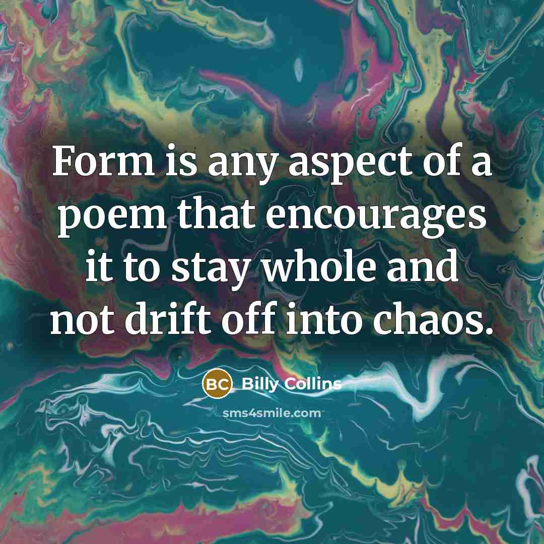 “Form is any aspect of a poem that encourages it…” quote by Billy Collins