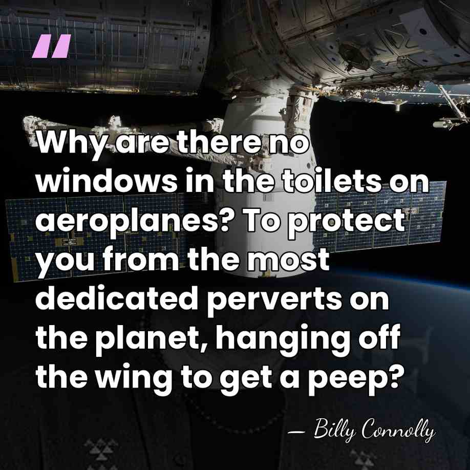 Why are there no windows in the toilets on aeroplanes? To protect&hellip; - Billy Connolly