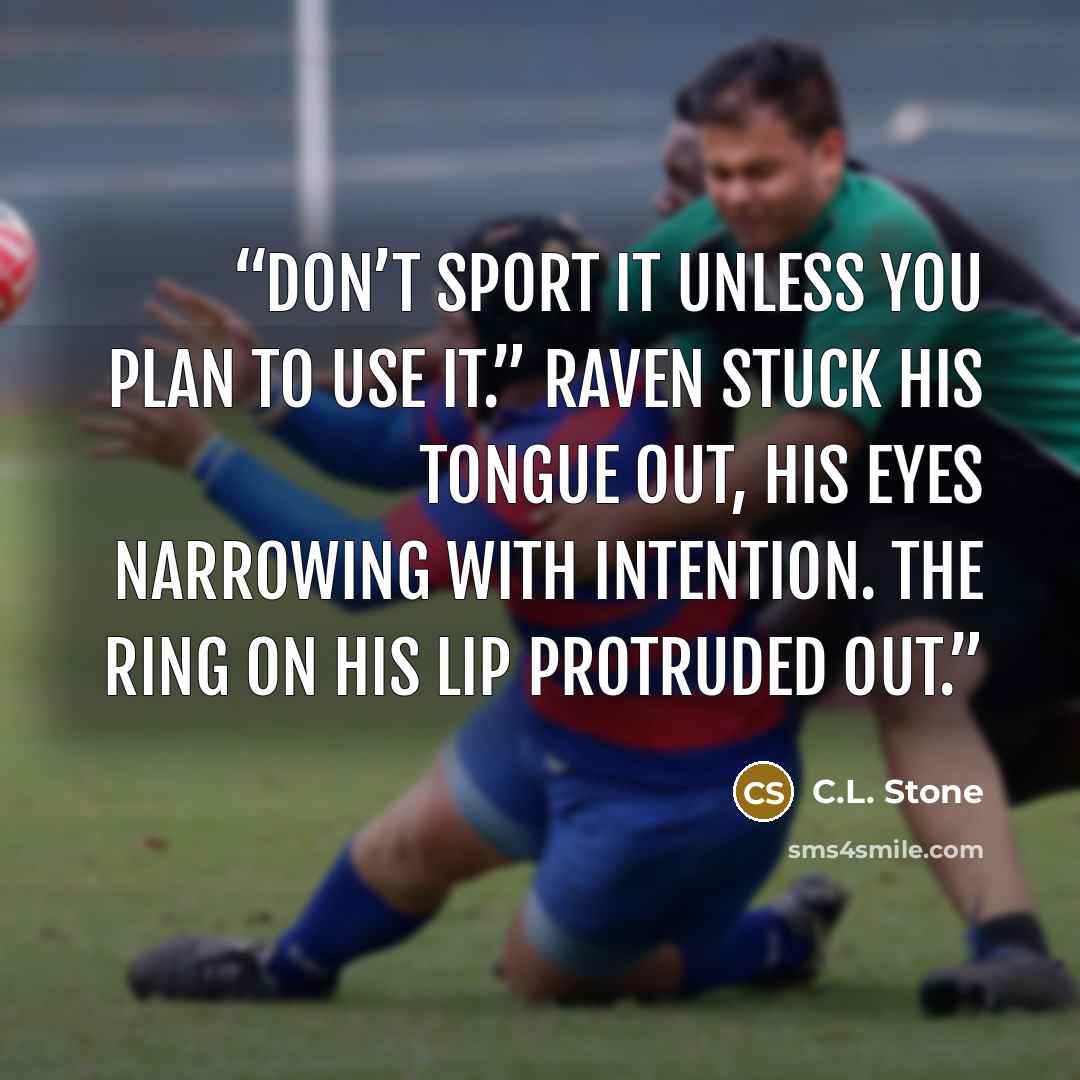 “Don’t sport it unless you plan to use it.” Raven stuck his tongue out, his eyes narrowing with intention. The ring on his lip protruded out.” quote by C.L. Stone
