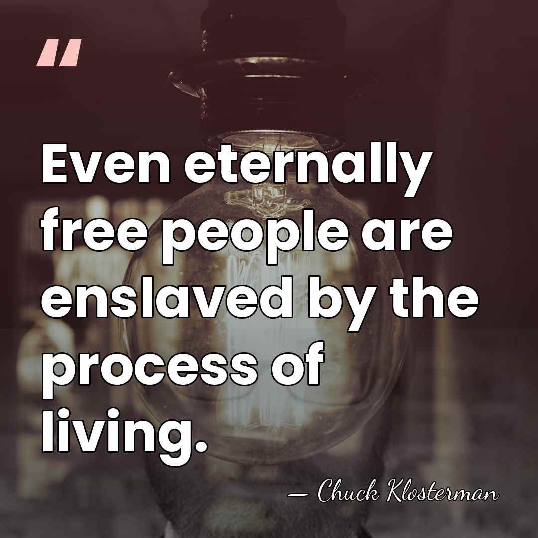 Even eternally free people are enslaved by the process of living. - Chuck Klosterman