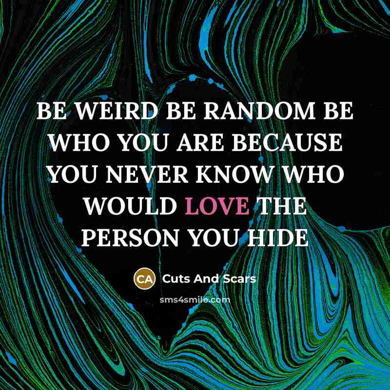 “BE WEIRD BE RANDOM BE WHO YOU ARE BECAUSE YOU NEVER KNOW WHO WOULD LOVE THE PERSON YOU HIDE” quote by Cuts And Scars