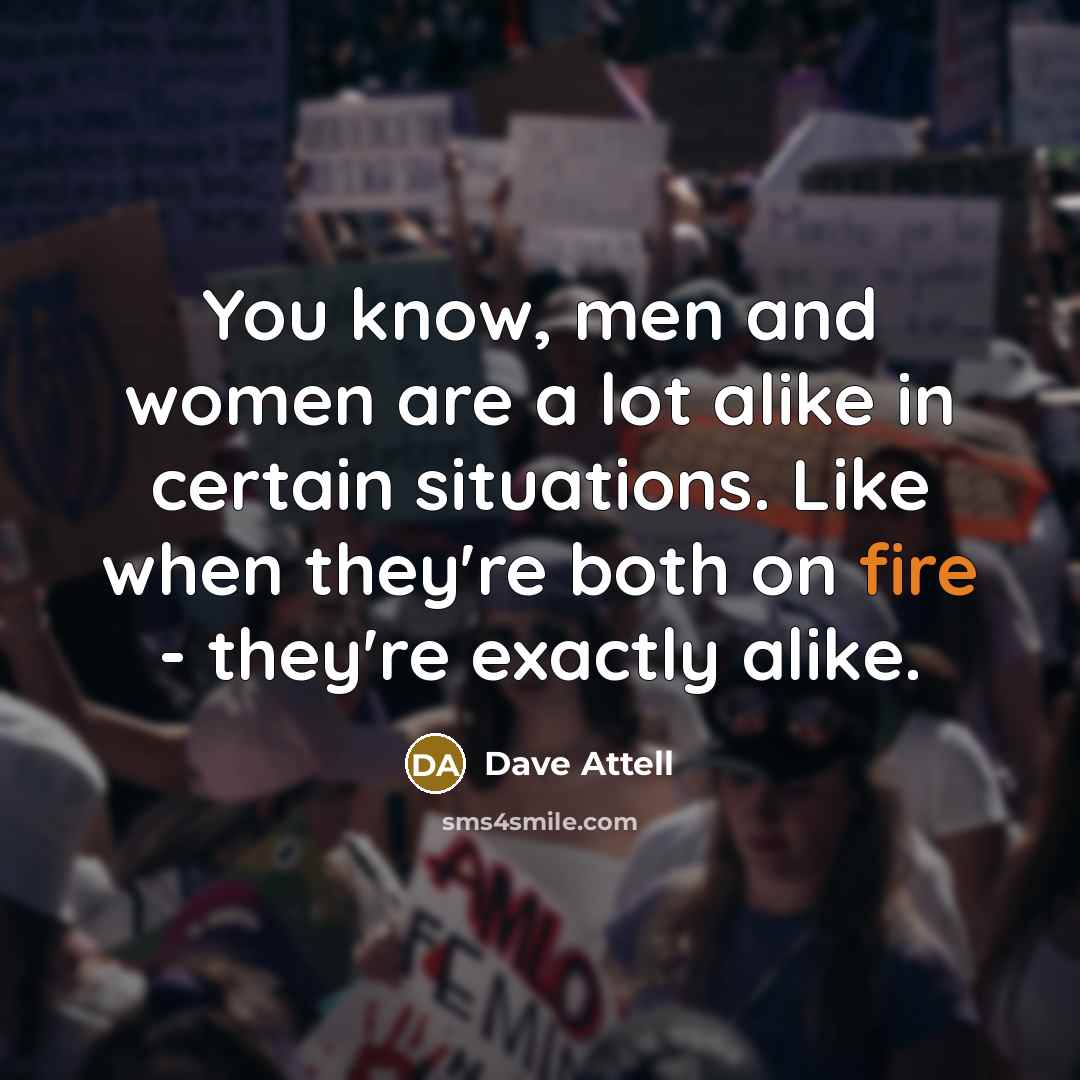 “You know, men and women are a lot alike in certain situations. Like when they're both on fire - they're exactly alike.” quote by Dave Attell