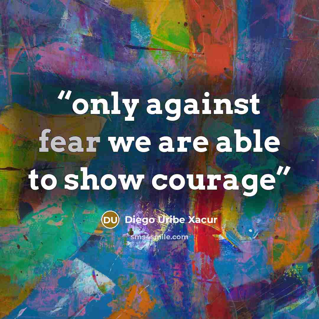“only against fear we are able to show courage” quote by Diego Uribe Xacur