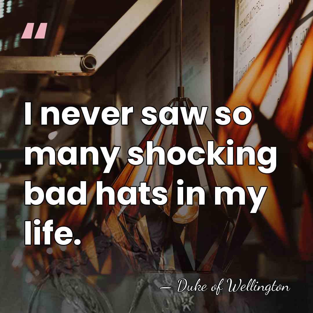I never saw so many shocking bad hats in my life. - Duke of Wellington