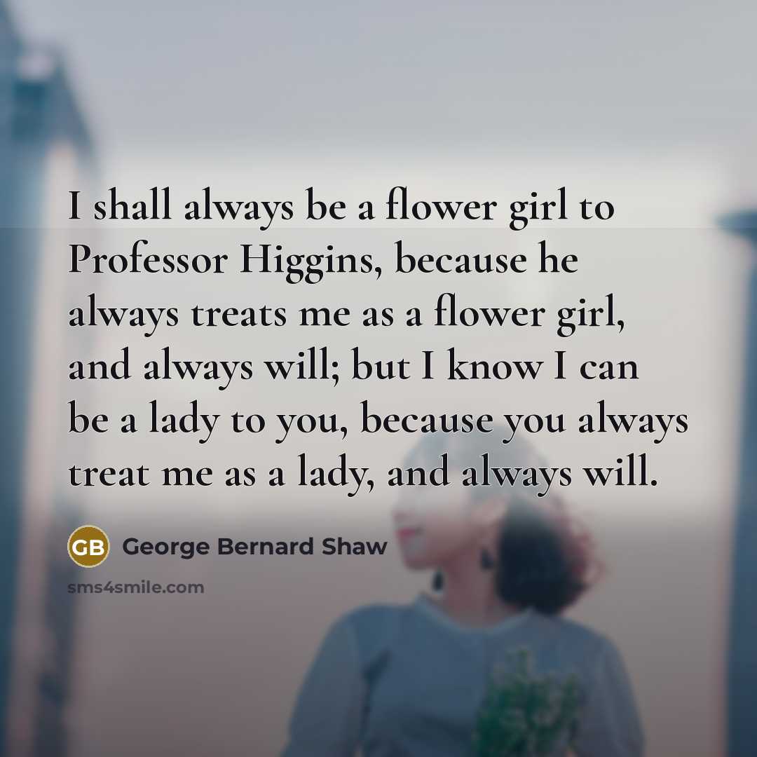 “I shall always be a flower girl to Professor Higgins,…” quote by George Bernard Shaw
