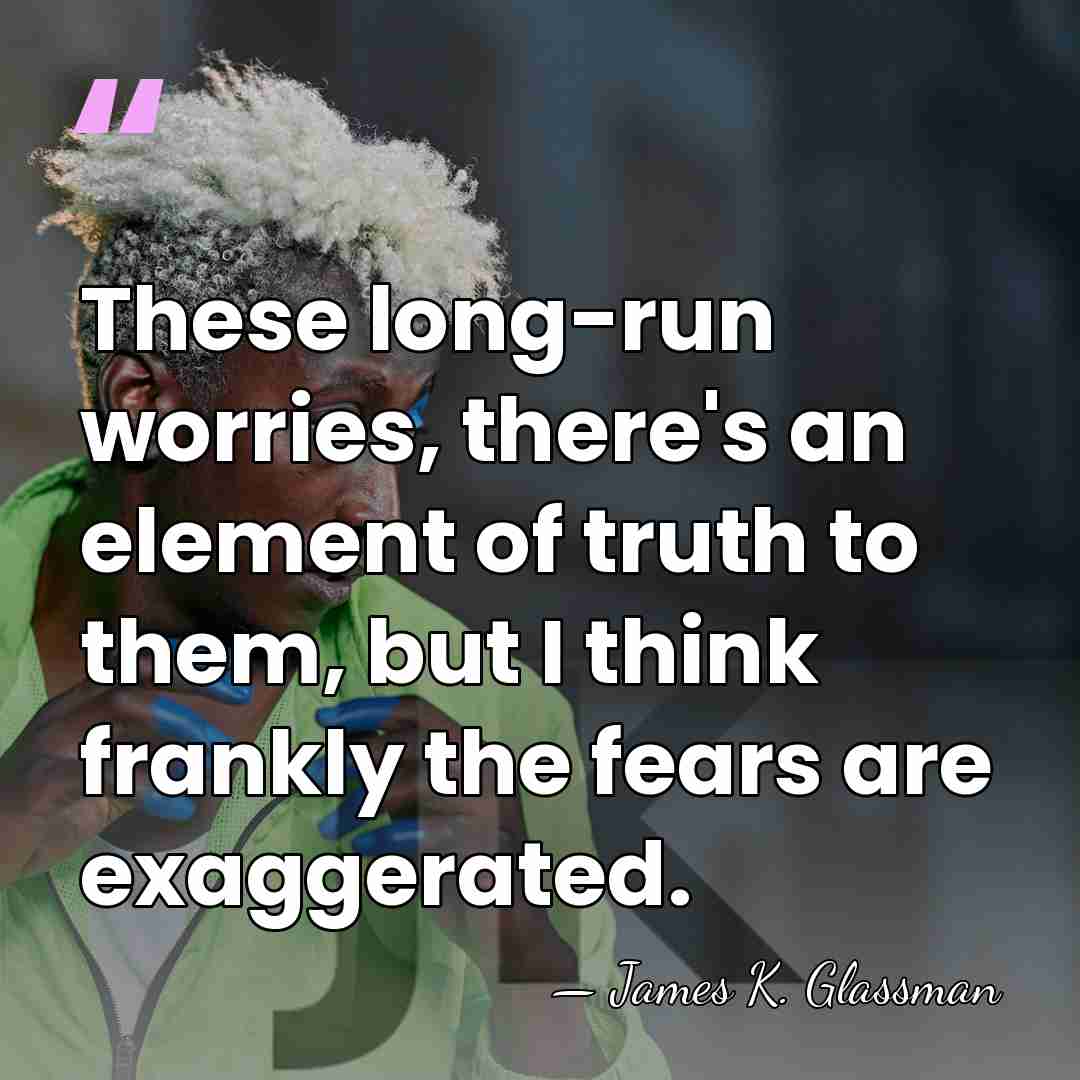 These long-run worries, there's an element of truth to them, but I&hellip; - James K. Glassman