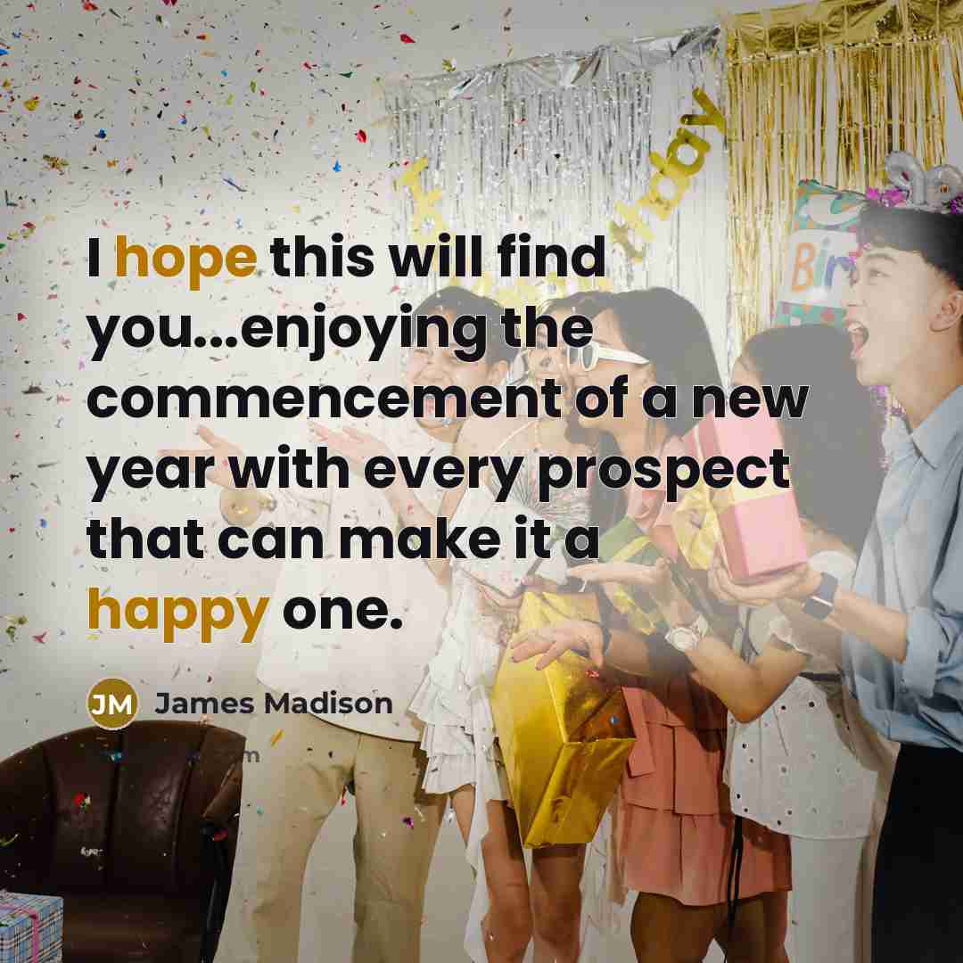 “I hope this will find you...enjoying the commencement of a new year with every prospect that can make it a happy one.” quote by James Madison