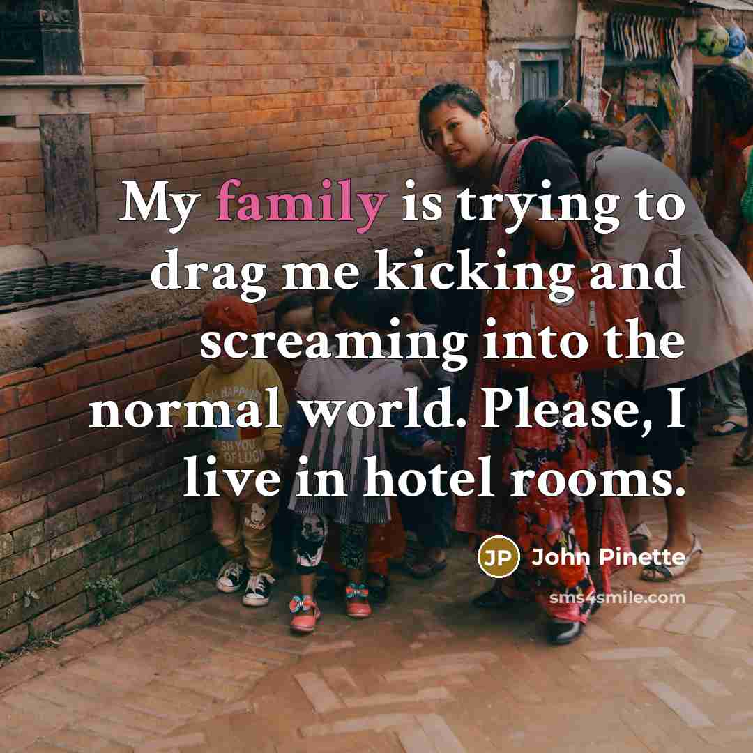 “My family is trying to drag me kicking and screaming…” quote by John Pinette