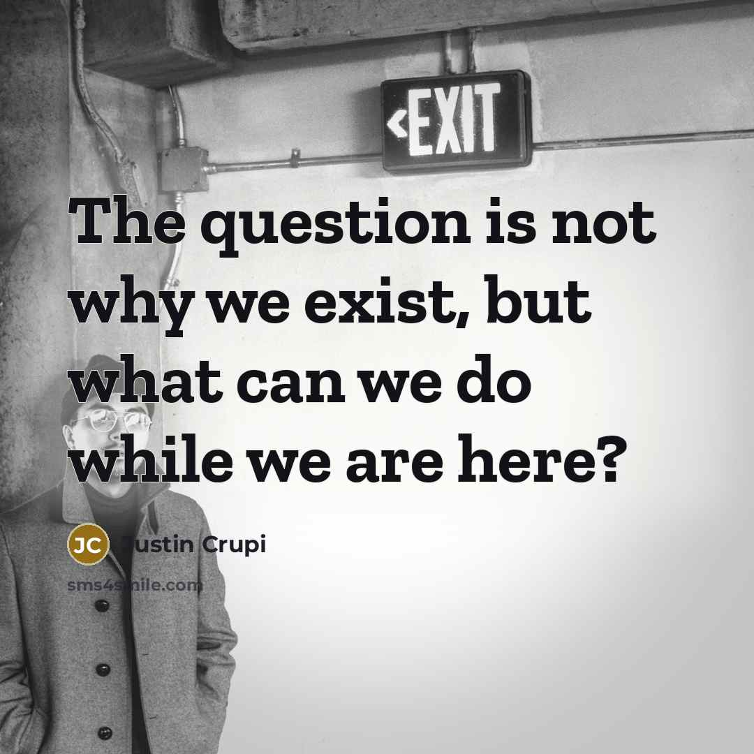 “The question is not why we exist, but what can we do while we are here?” quote by Justin Crupi