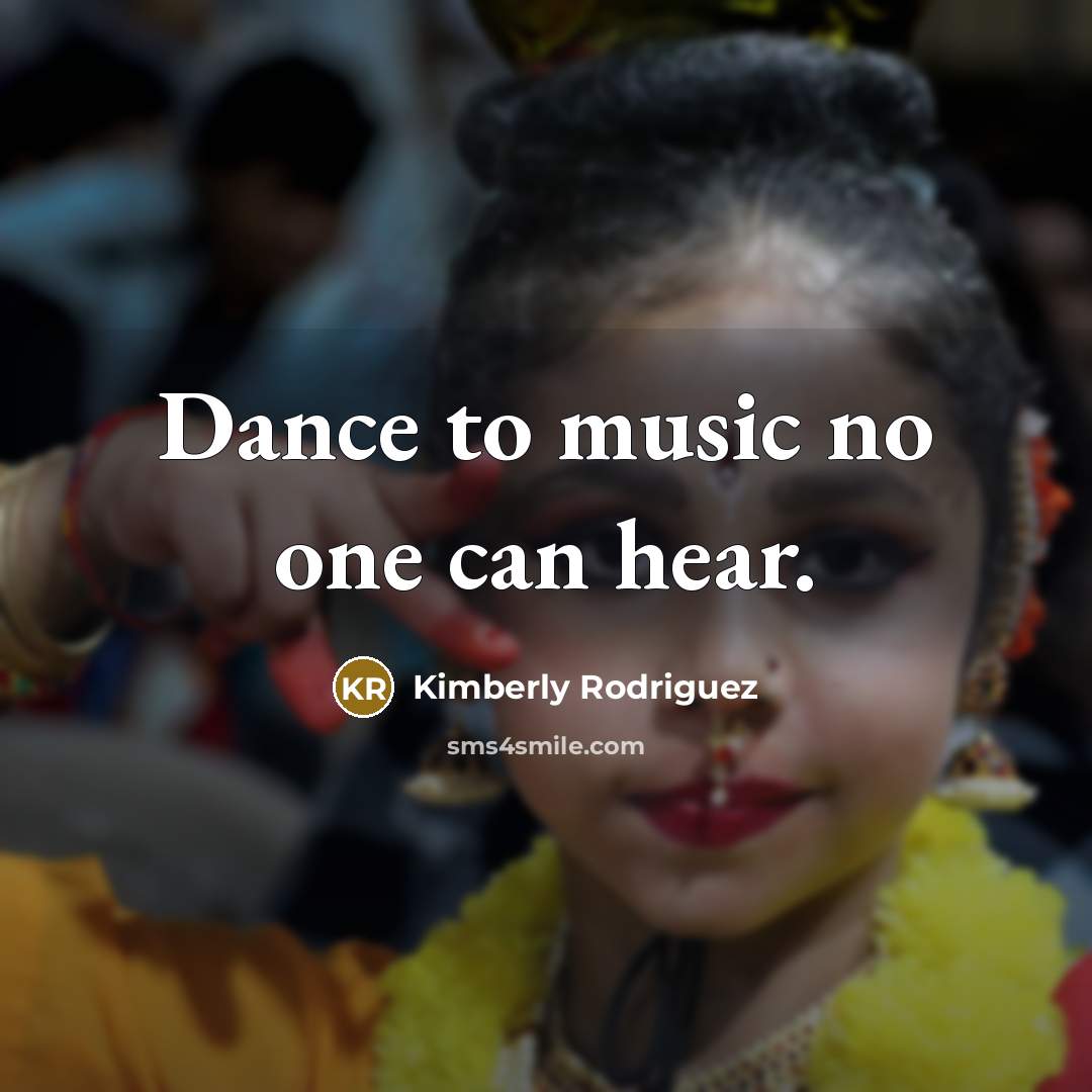 “Dance to music no one can hear.” quote by Kimberly Rodriguez