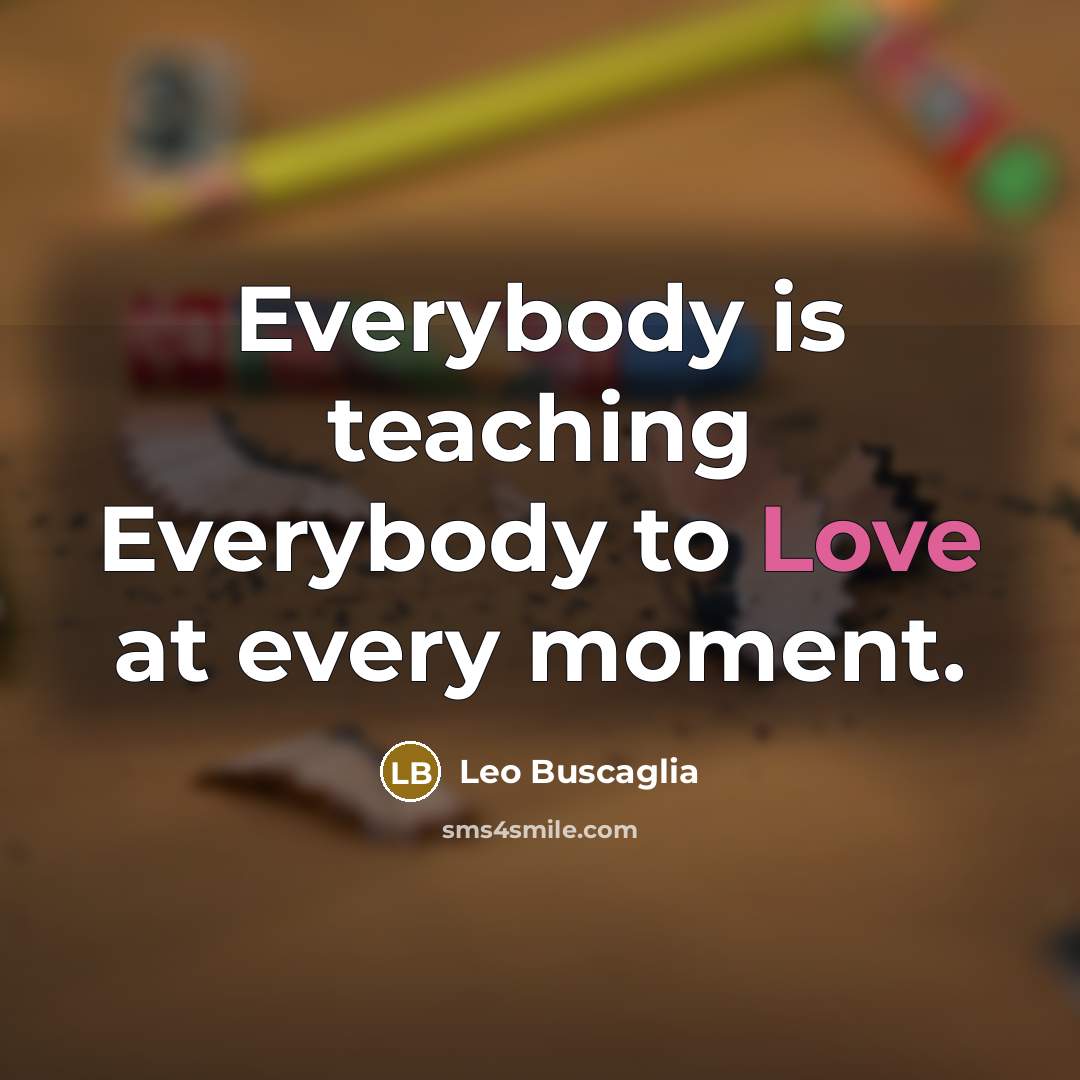 “Everybody is teaching Everybody to Love at every moment.…” quote by Leo Buscaglia