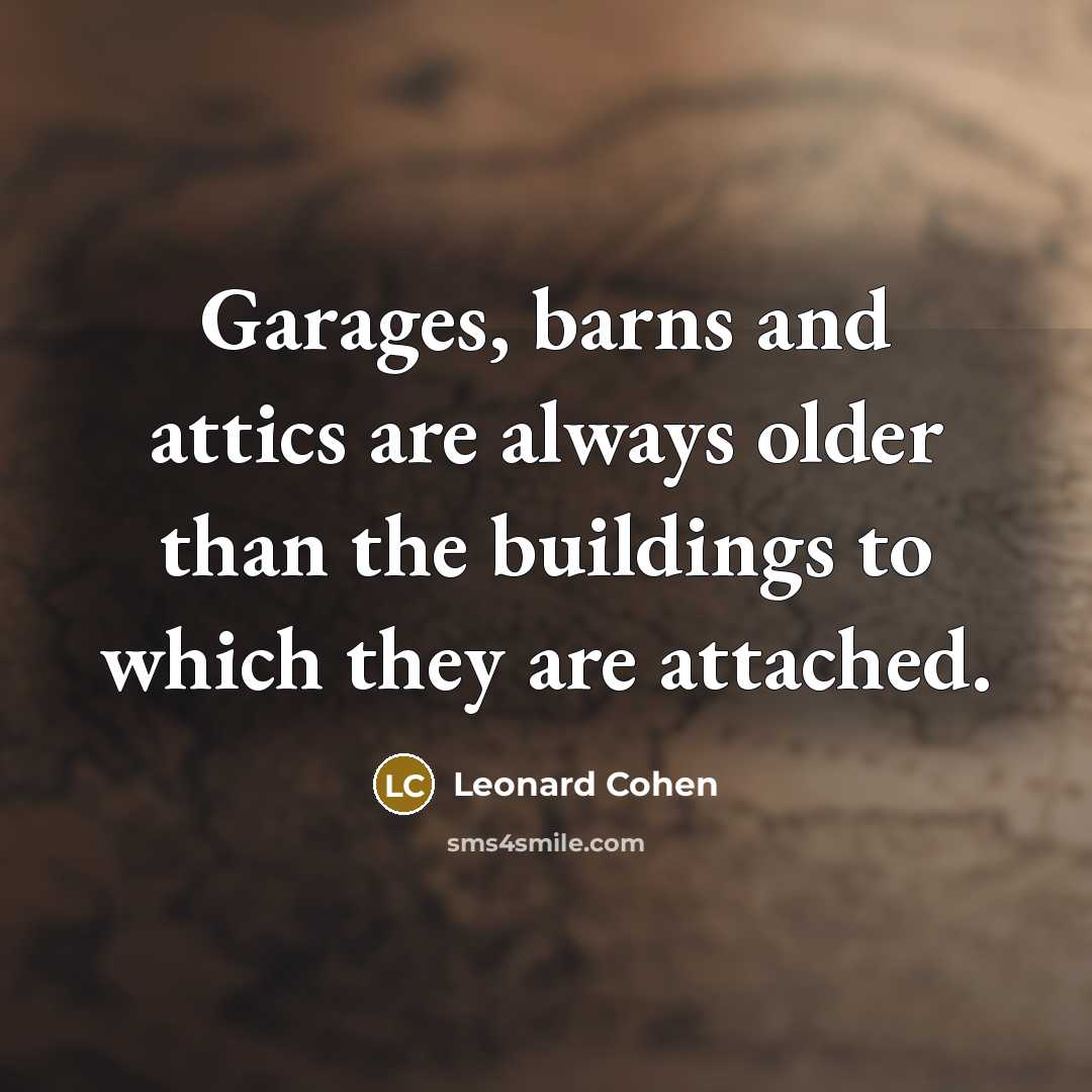 “Garages, barns and attics are always older than the buildings…” quote by Leonard Cohen