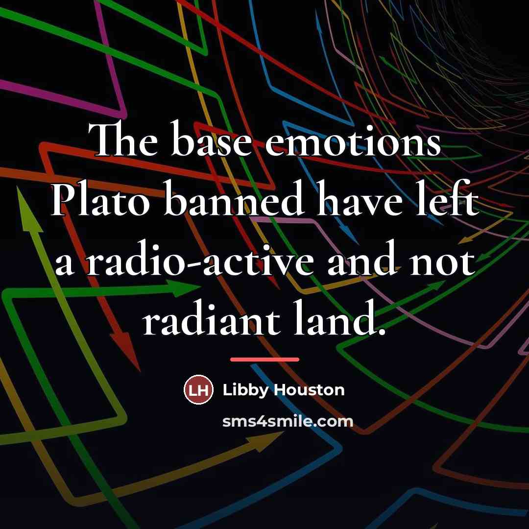 “The base emotions Plato banned have left a radio-active and…” quote by Libby Houston
