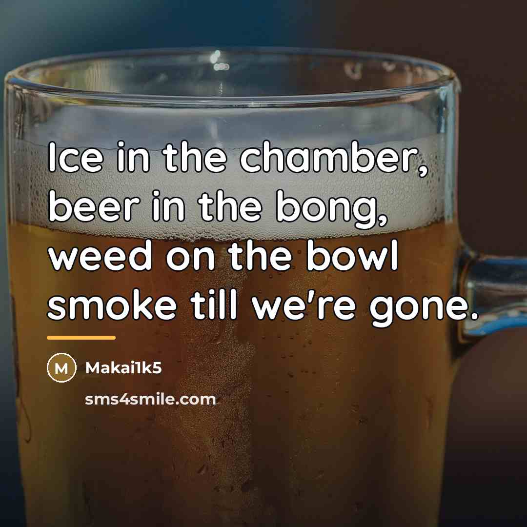 “Ice in the chamber, beer in the bong, weed on…” quote by Makai1k5