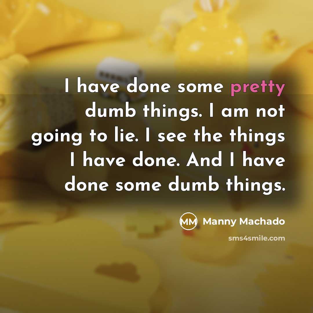 “I have done some pretty dumb things. I am not…” quote by Manny Machado