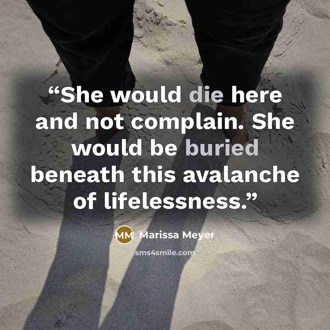 “She would die here and not complain. She would be buried beneath this avalanche of lifelessness.” quote by Marissa Meyer