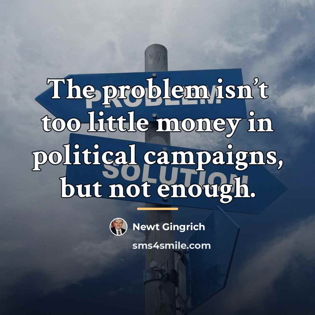 “The problem isn’t too little money in political campaigns, but…” quote by Newt Gingrich