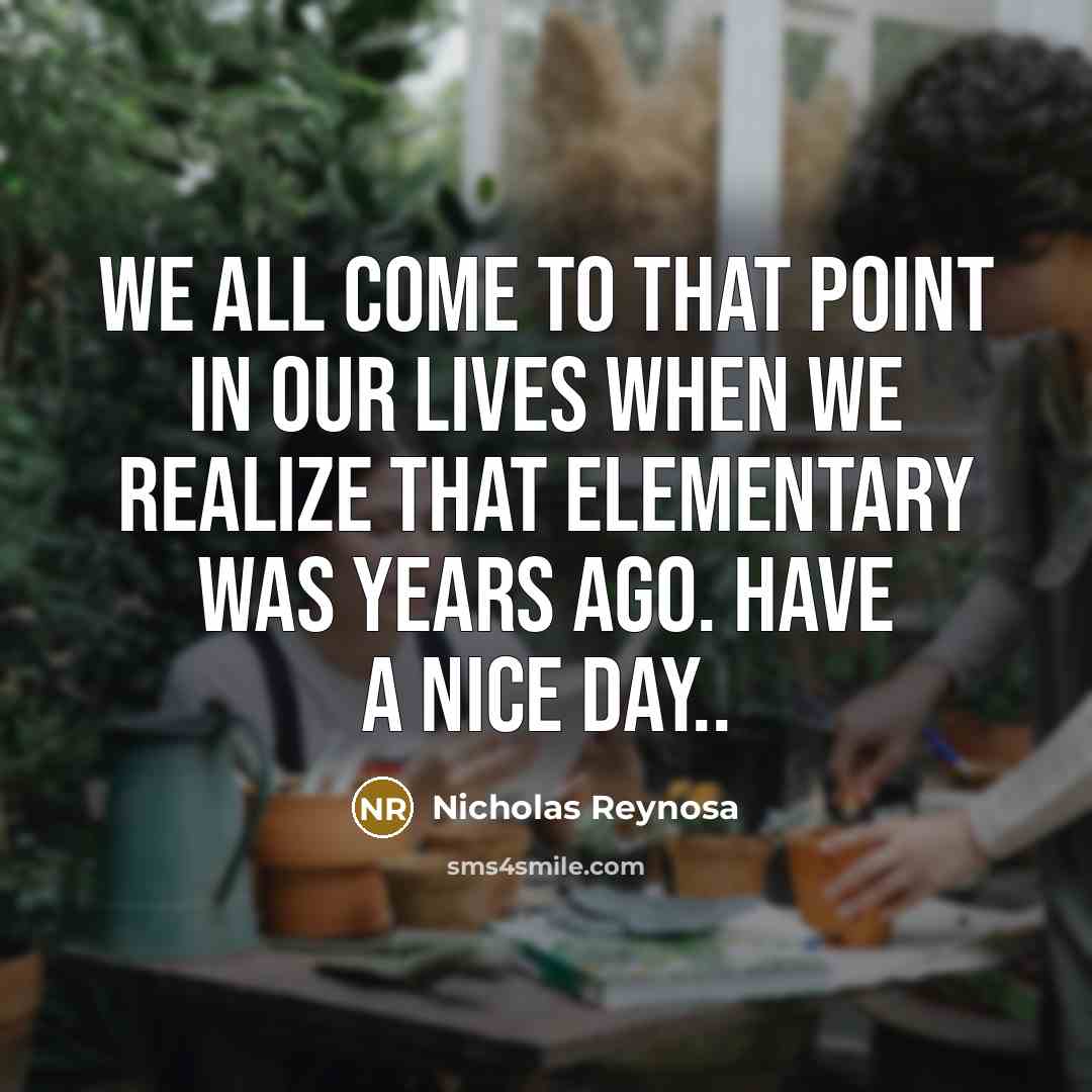 “We all come to that point in our lives when we realize that elementary was years ago. Have a nice day..” quote by Nicholas Reynosa