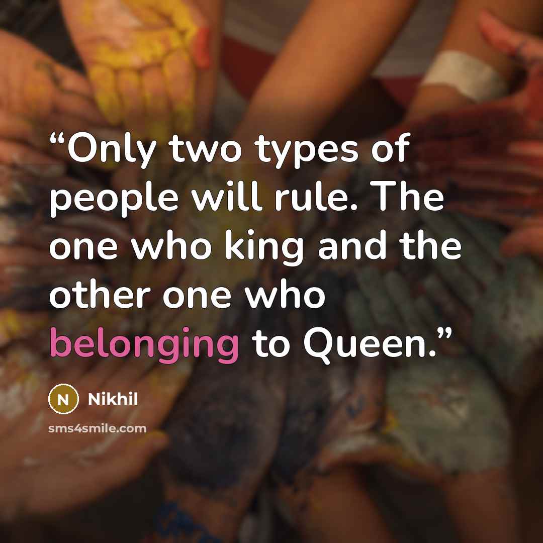 “Only two types of people will rule. The one who king and the other one who belonging to Queen.” quote by Nikhil