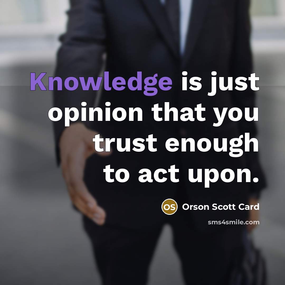 “Knowledge is just opinion that you trust enough to act…” quote by Orson Scott Card