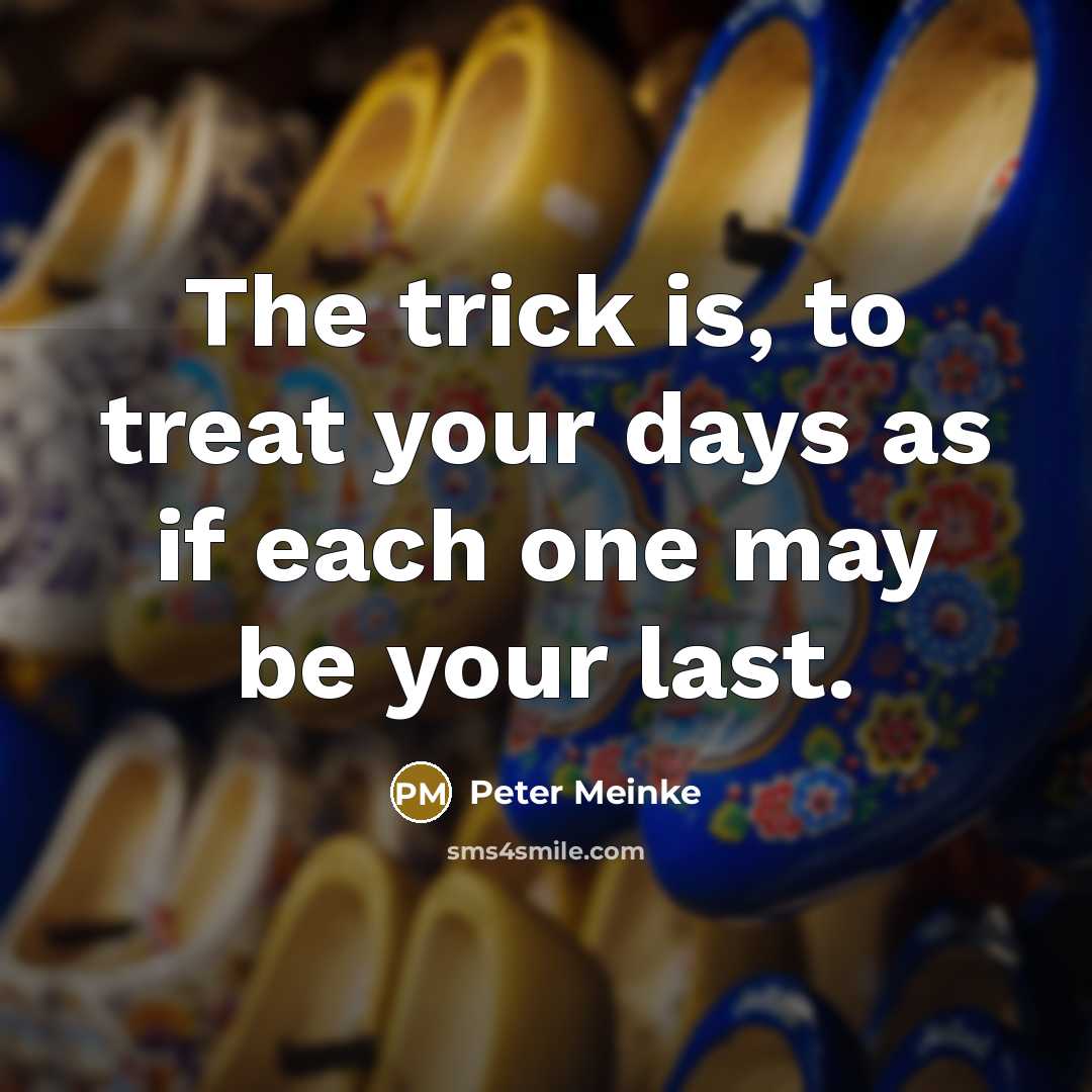 “The trick is, to treat your days as if each one may be your last.” quote by Peter Meinke