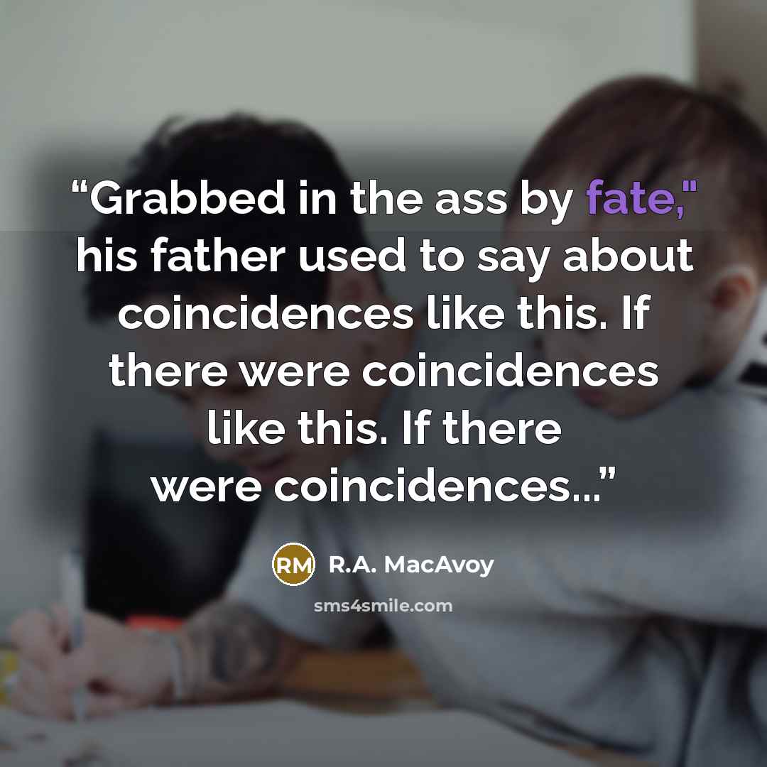 “Grabbed in the ass by fate," his father used to say about coincidences like this. If there were coincidences like this. If there were coincidences...” quote by R.A. MacAvoy