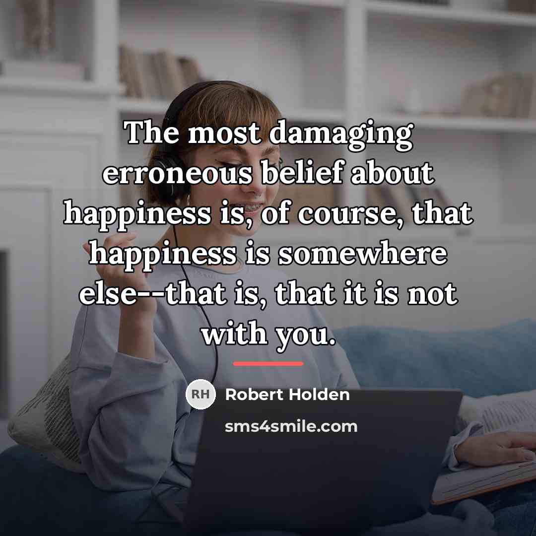 “The most damaging erroneous belief about happiness is, of course,…” quote by Robert Holden