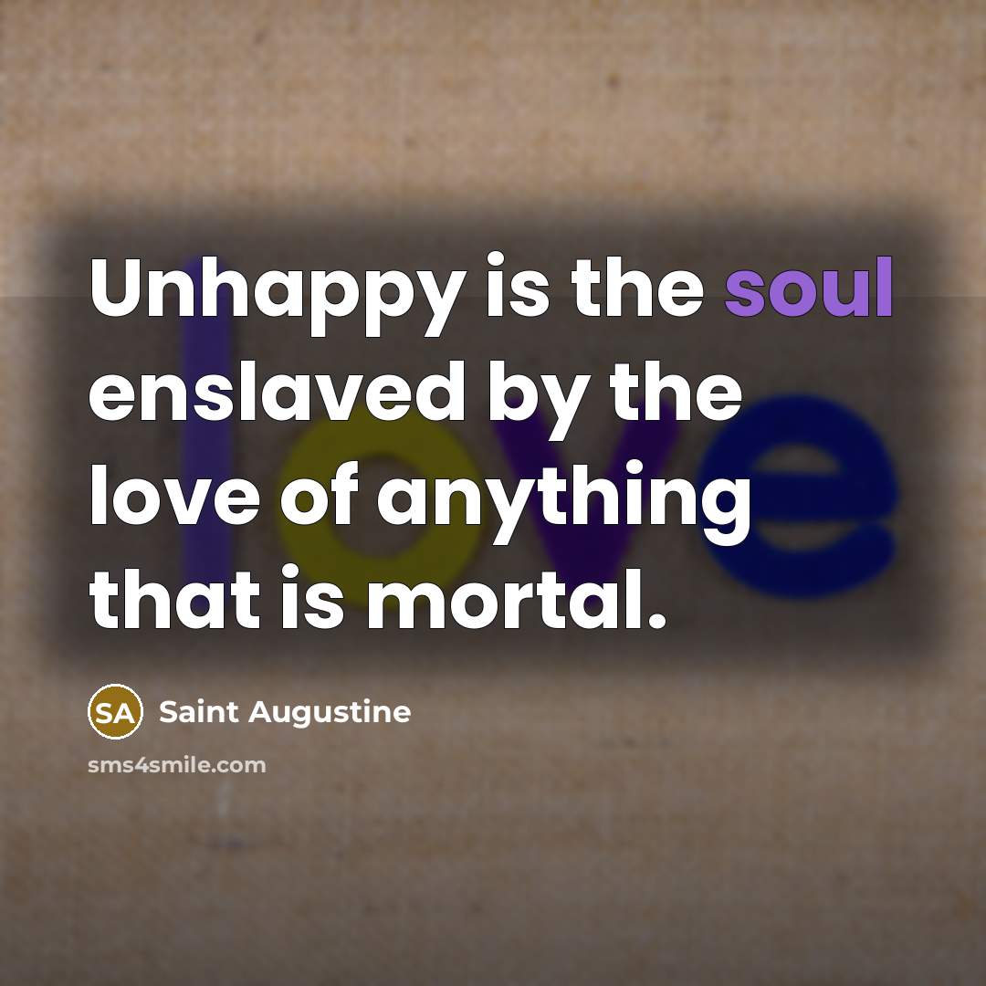 “Unhappy is the soul enslaved by the love of anything…” quote by Saint Augustine