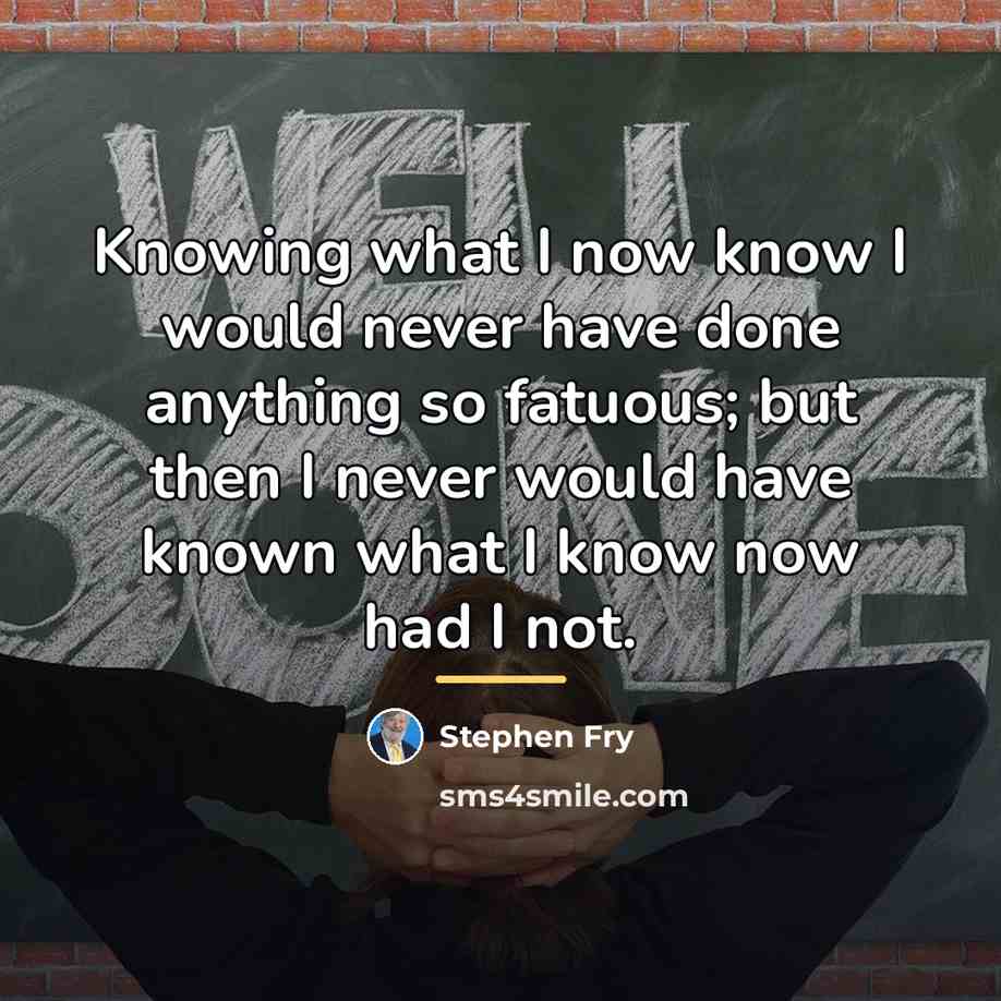“Knowing what I now know I would never have done…” quote by Stephen Fry