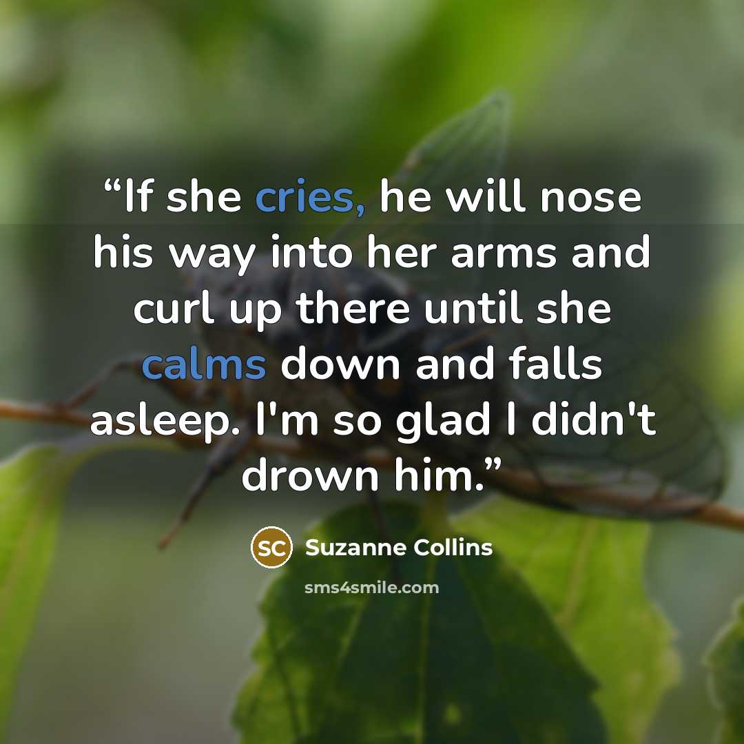 “If she cries, he will nose his way into her arms and curl up there until she calms down and falls asleep. I'm so glad I didn't drown him.” quote by Suzanne Collins