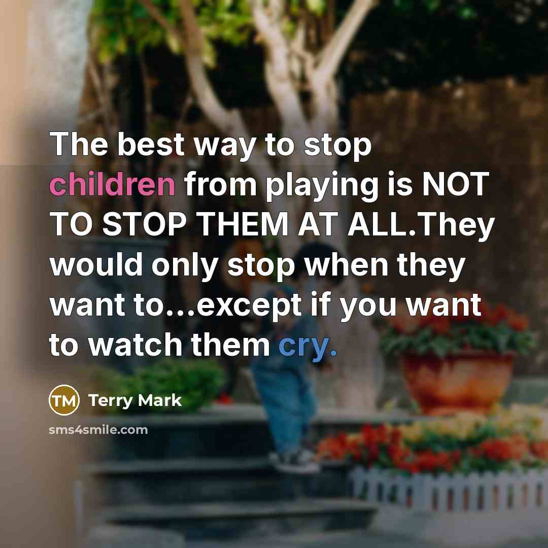 “The best way to stop children from playing is NOT TO STOP THEM AT ALL.They would only stop when they want to...except if you want to watch them cry.” quote by Terry Mark