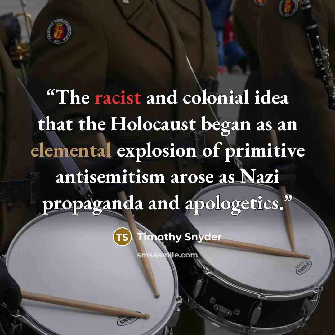 “The racist and colonial idea that the Holocaust began as an elemental explosion of primitive antisemitism arose as Nazi propaganda and apologetics.” quote by Timothy Snyder