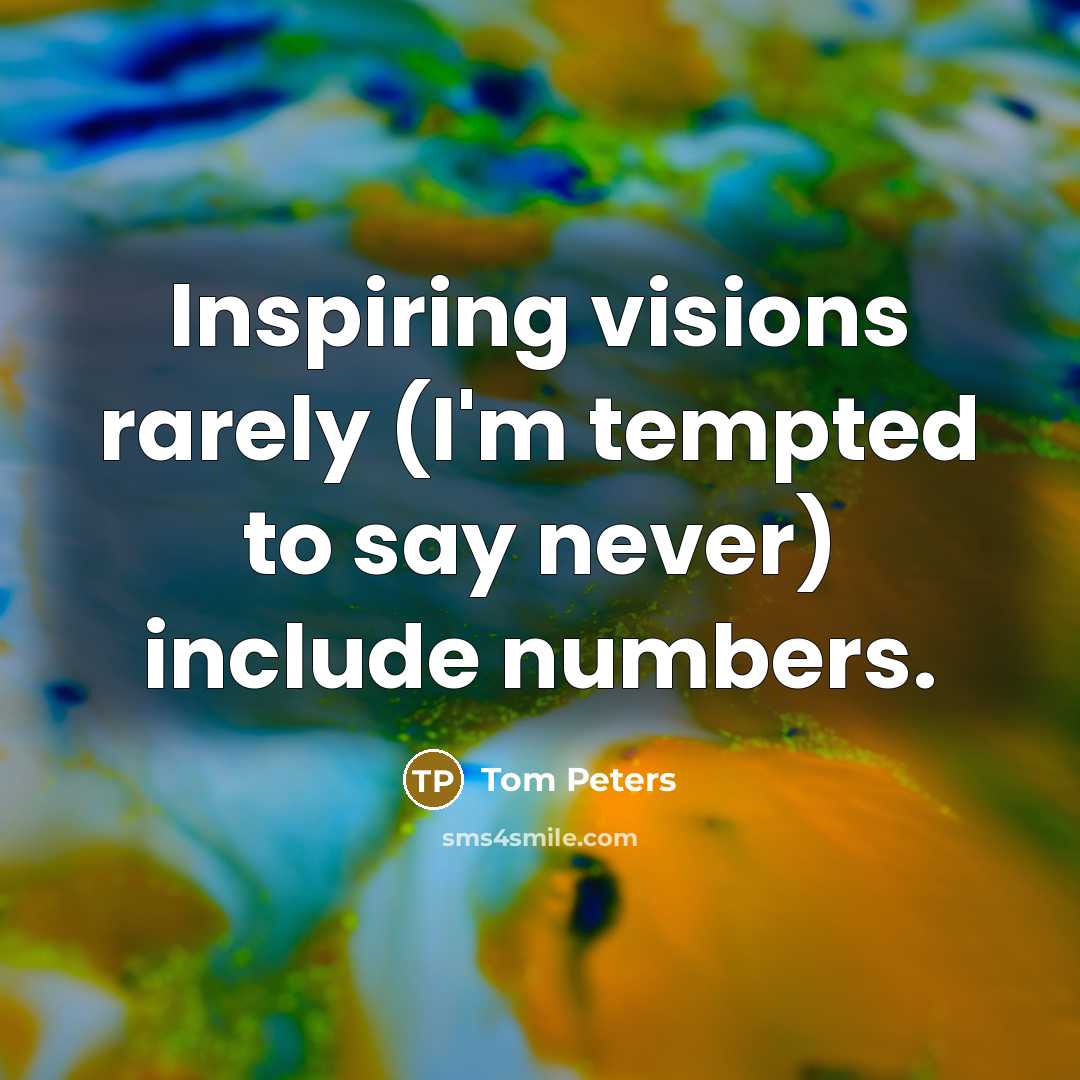 “Inspiring visions rarely (I'm tempted to say never) include numbers.…” quote by Tom Peters