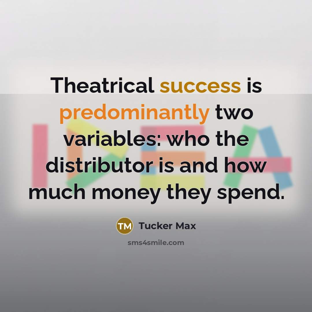 “Theatrical success is predominantly two variables: who the distributor is and how much money they spend.” quote by Tucker Max