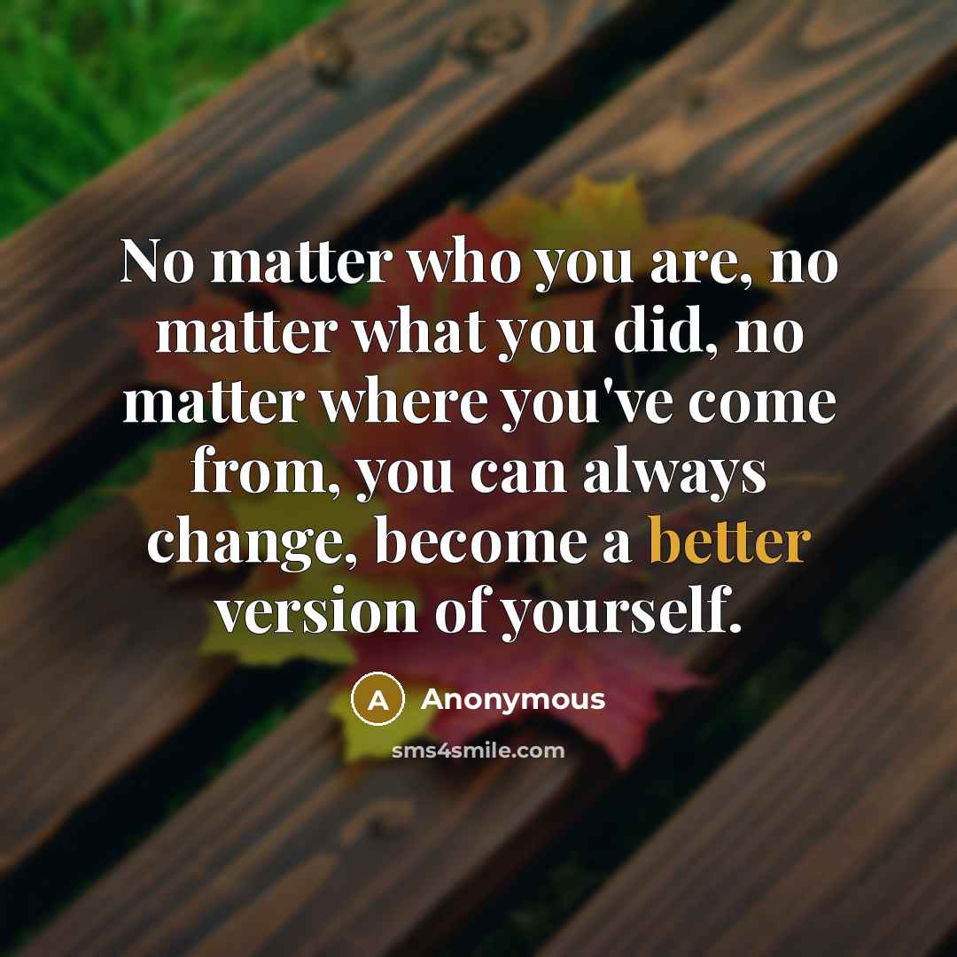 “No matter who you are, no matter what you did, no matter where you've come from, you can always change, become a better version of yourself.” quote by Anonymous