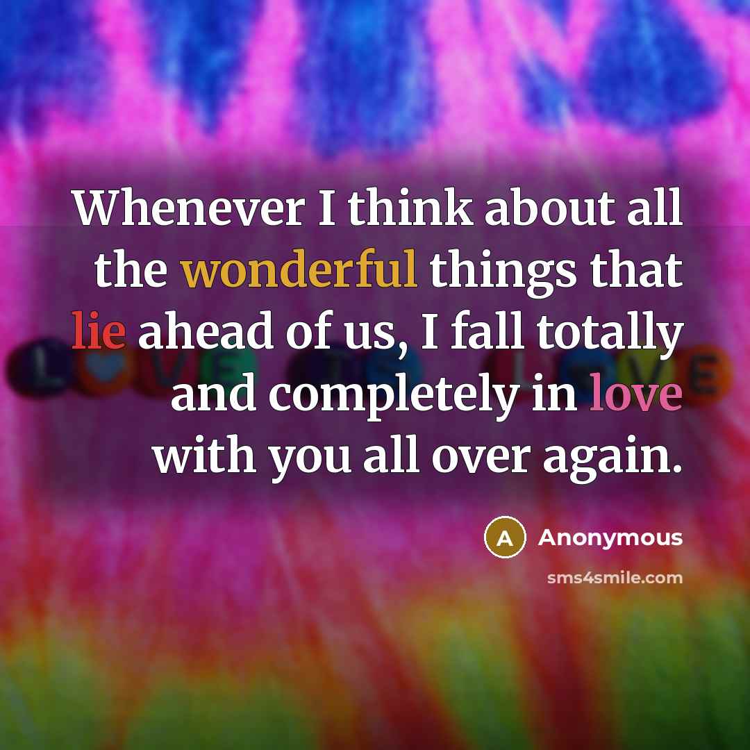 “Whenever I think about all the wonderful things that lie ahead of us, I fall totally and completely in love with you all over again.” quote by Anonymous
