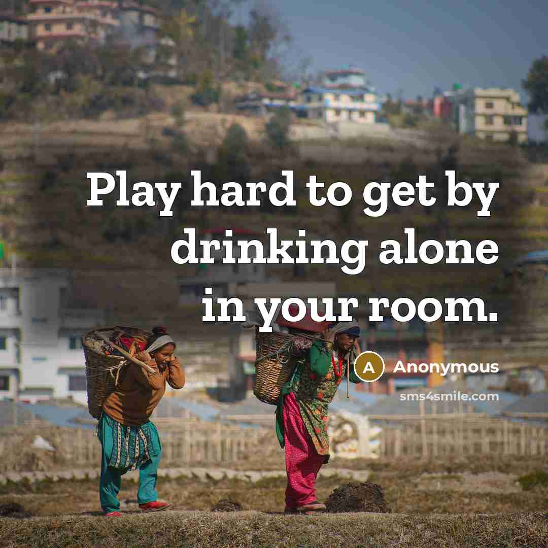 “Play hard to get by drinking alone in your room.” quote by Anonymous